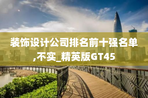 装饰设计公司排名前十强名单,不实_精英版GT45