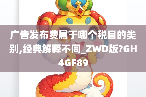 广告发布费属于哪个税目的类别,经典解释不同_ZWD版?GH4GF89