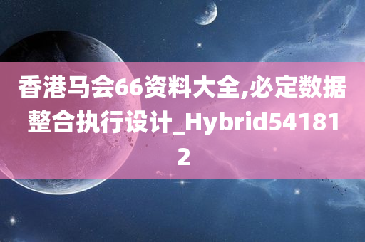 香港马会66资料大全,必定数据整合执行设计_Hybrid541812