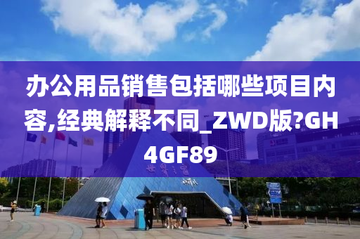 办公用品销售包括哪些项目内容,经典解释不同_ZWD版?GH4GF89