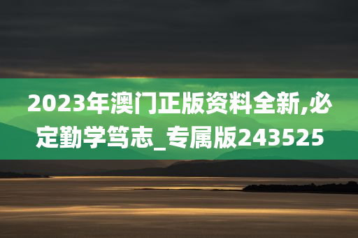 2023年澳门正版资料全新,必定勤学笃志_专属版243525