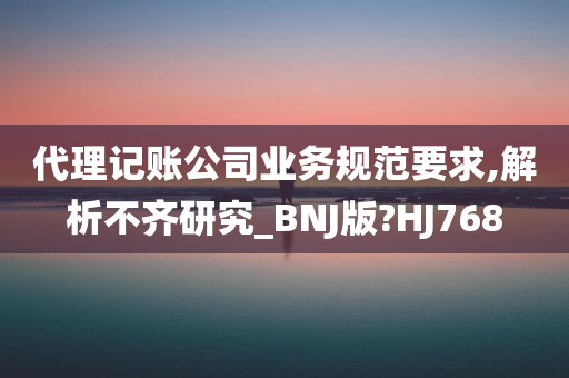 代理记账公司业务规范要求,解析不齐研究_BNJ版?HJ768