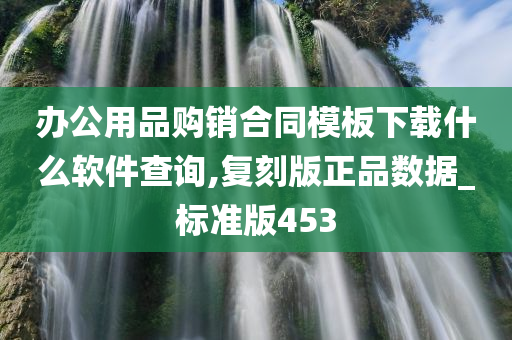 办公用品购销合同模板下载什么软件查询,复刻版正品数据_标准版453