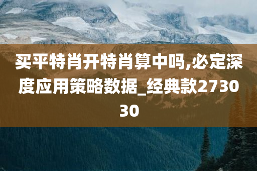 买平特肖开特肖算中吗,必定深度应用策略数据_经典款273030