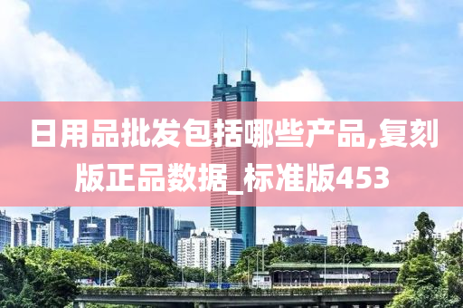 日用品批发包括哪些产品,复刻版正品数据_标准版453