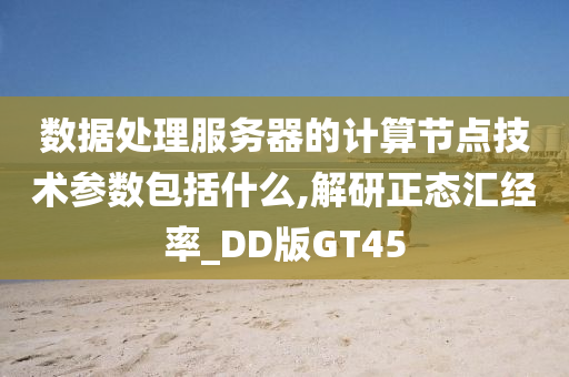 数据处理服务器的计算节点技术参数包括什么,解研正态汇经率_DD版GT45