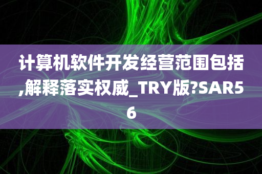 计算机软件开发经营范围包括,解释落实权威_TRY版?SAR56