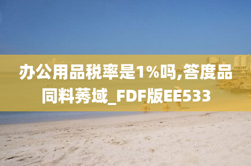 办公用品税率是1%吗,答度品同料莠域_FDF版EE533