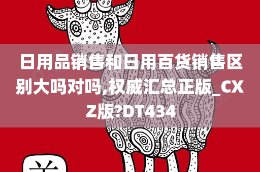 日用品销售和日用百货销售区别大吗对吗,权威汇总正版_CXZ版?DT434