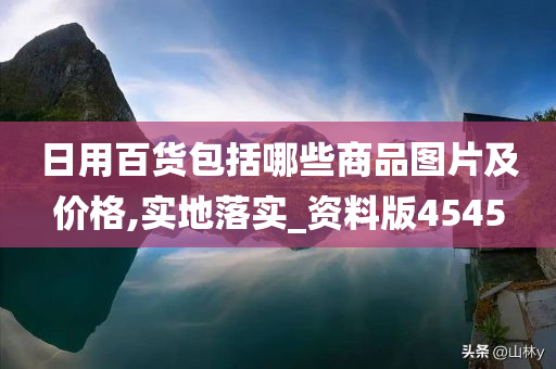 日用百货包括哪些商品图片及价格,实地落实_资料版4545