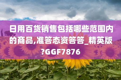 日用百货销售包括哪些范围内的商品,准答态资答答_精英版?GGF7876