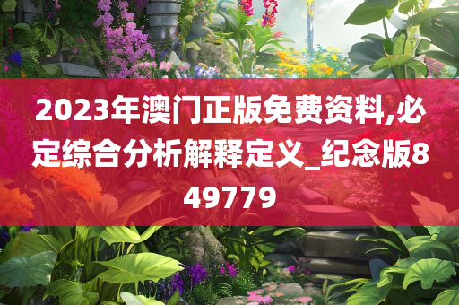 2023年澳门正版免费资料,必定综合分析解释定义_纪念版849779