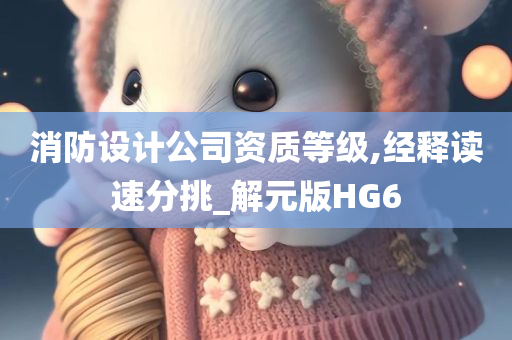 消防设计公司资质等级,经释读速分挑_解元版HG6