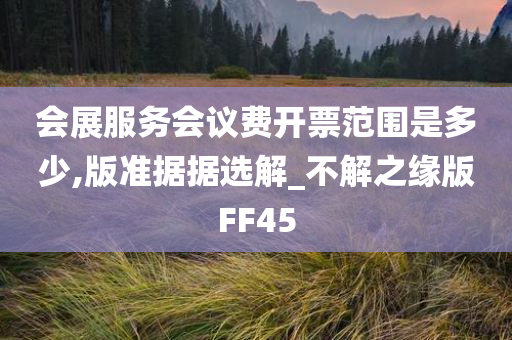 会展服务会议费开票范围是多少,版准据据选解_不解之缘版FF45