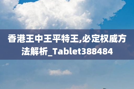 香港王中王平特王,必定权威方法解析_Tablet388484