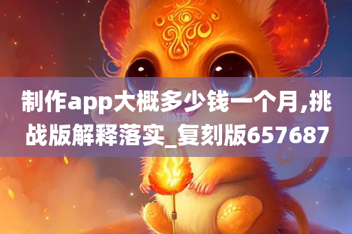 制作app大概多少钱一个月,挑战版解释落实_复刻版657687