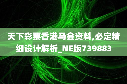 天下彩票香港马会资料,必定精细设计解析_NE版739883