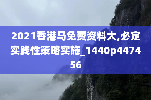 2021香港马免费资料大,必定实践性策略实施_1440p447456