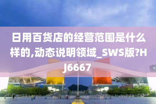 日用百货店的经营范围是什么样的,动态说明领域_SWS版?HJ6667