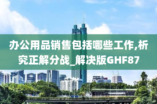 办公用品销售包括哪些工作,析究正解分战_解决版GHF87