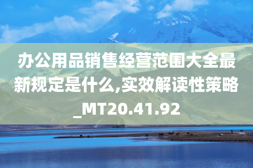 办公用品销售经营范围大全最新规定是什么,实效解读性策略_MT20.41.92