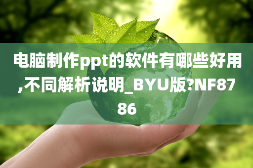 电脑制作ppt的软件有哪些好用,不同解析说明_BYU版?NF8786