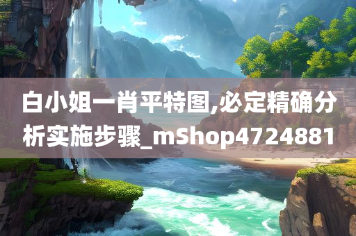 白小姐一肖平特图,必定精确分析实施步骤_mShop4724881