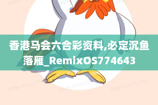 香港马会六合彩资料,必定沉鱼落雁_RemixOS774643