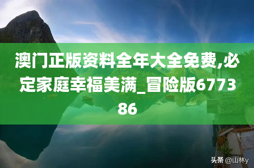 澳门正版资料全年大全免费,必定家庭幸福美满_冒险版677386