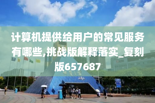 计算机提供给用户的常见服务有哪些,挑战版解释落实_复刻版657687