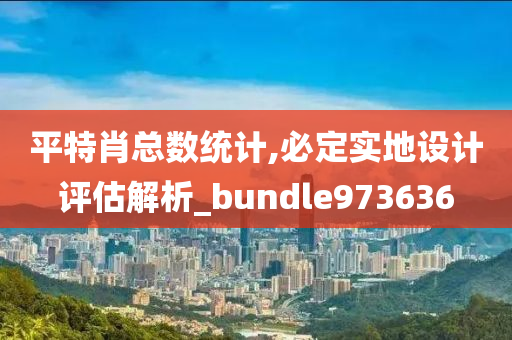 平特肖总数统计,必定实地设计评估解析_bundle973636