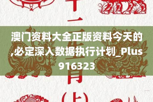 澳门资料大全正版资料今天的,必定深入数据执行计划_Plus916323