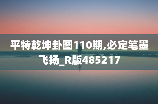 平特乾坤卦图110期,必定笔墨飞扬_R版485217