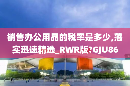 销售办公用品的税率是多少,落实迅速精选_RWR版?GJU86