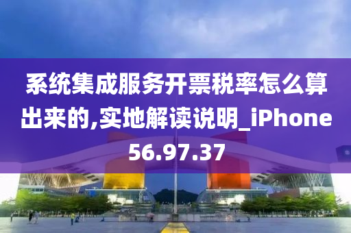 系统集成服务开票税率怎么算出来的,实地解读说明_iPhone56.97.37