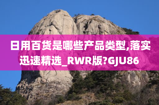 日用百货是哪些产品类型,落实迅速精选_RWR版?GJU86