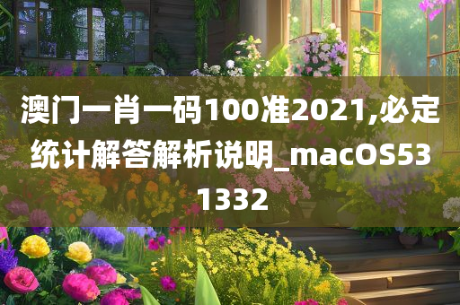 澳门一肖一码100准2021,必定统计解答解析说明_macOS531332