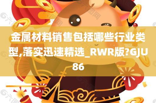 金属材料销售包括哪些行业类型,落实迅速精选_RWR版?GJU86