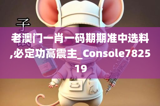 老澳门一肖一码期期准中选料,必定功高震主_Console782519