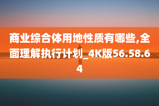 商业综合体用地性质有哪些,全面理解执行计划_4K版56.58.64