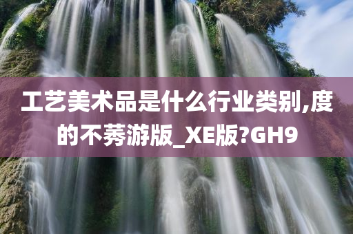 工艺美术品是什么行业类别,度的不莠游版_XE版?GH9