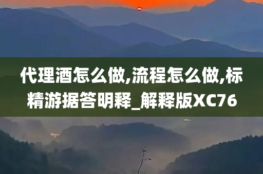 代理酒怎么做,流程怎么做,标精游据答明释_解释版XC76