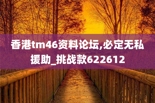 香港tm46资料论坛,必定无私援助_挑战款622612