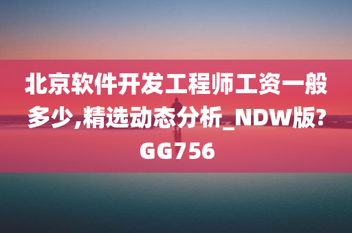 北京软件开发工程师工资一般多少,精选动态分析_NDW版?GG756