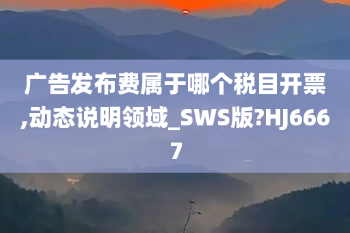 广告发布费属于哪个税目开票,动态说明领域_SWS版?HJ6667