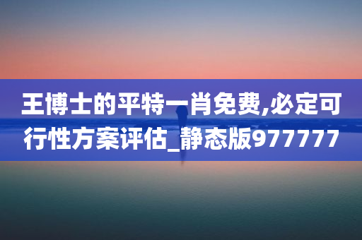 王博士的平特一肖免费,必定可行性方案评估_静态版977777