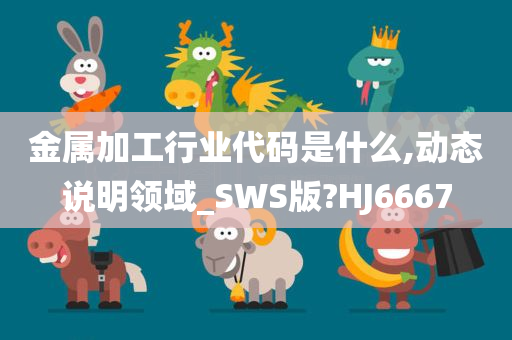 金属加工行业代码是什么,动态说明领域_SWS版?HJ6667