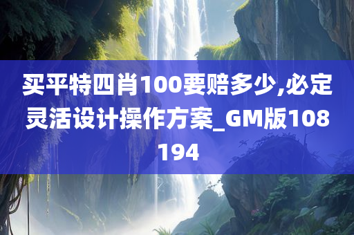 买平特四肖100要赔多少,必定灵活设计操作方案_GM版108194