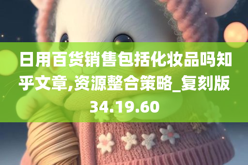 日用百货销售包括化妆品吗知乎文章,资源整合策略_复刻版34.19.60