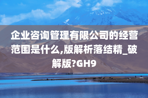 企业咨询管理有限公司的经营范围是什么,版解析落结精_破解版?GH9